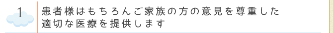 患者様はもちろんご家族の方の意見を尊重した適切な医療を提供します
