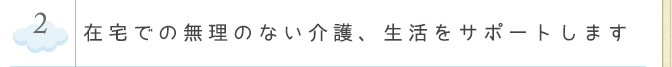 在宅での無理のない介護、生活をサポートします