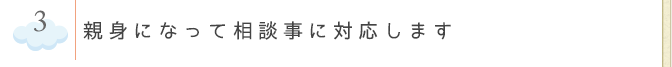 親身になって相談事に対応します